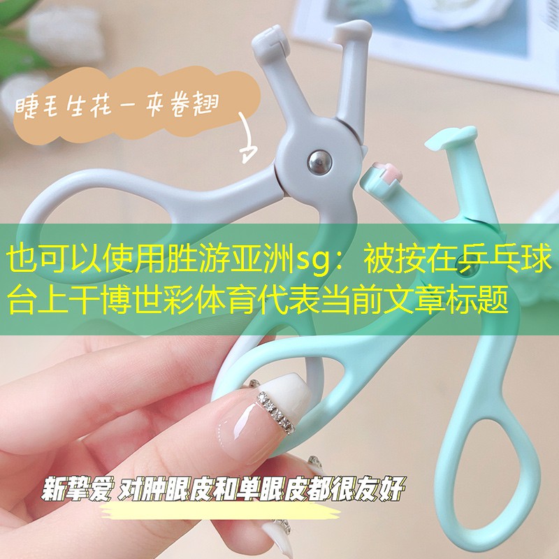 胜游亚洲sg：被按在乒乓球台上干博世彩体育